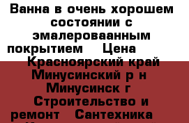 Ванна в очень хорошем состоянии с эмалероваанным покрытием! › Цена ­ 5 500 - Красноярский край, Минусинский р-н, Минусинск г. Строительство и ремонт » Сантехника   . Красноярский край